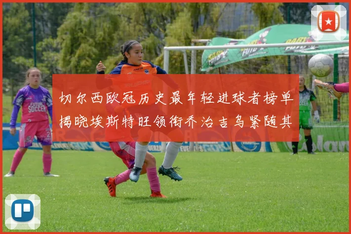 切尔西欧冠历史最年轻进球者榜单揭晓埃斯特旺领衔乔治吉乌紧随其后