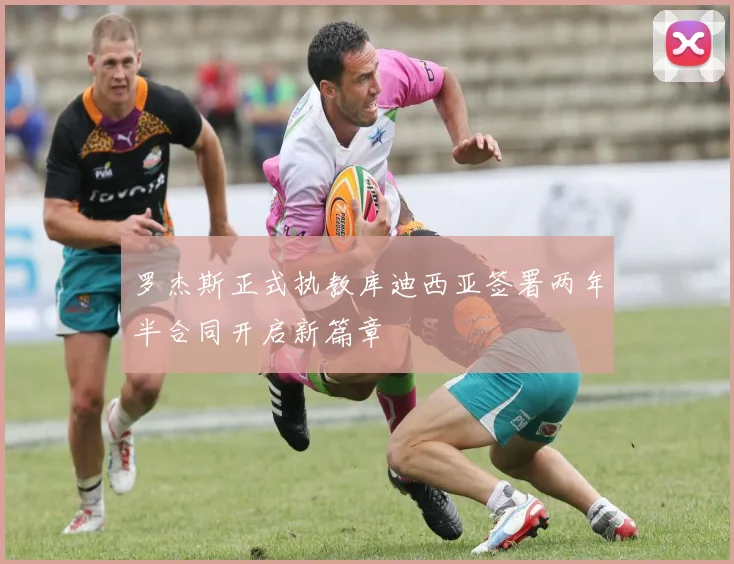 罗杰斯正式执教库迪西亚签署两年半合同开启新篇章
