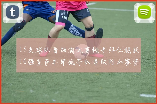 15支球队晋级淘汰赛枪手拜仁稳获16强皇萨车军城等队争取附加赛资格