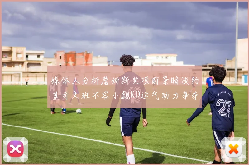 媒体人分析詹姆斯奖项前景暗淡约基奇文班不容小觑KD运气助力争夺一阵