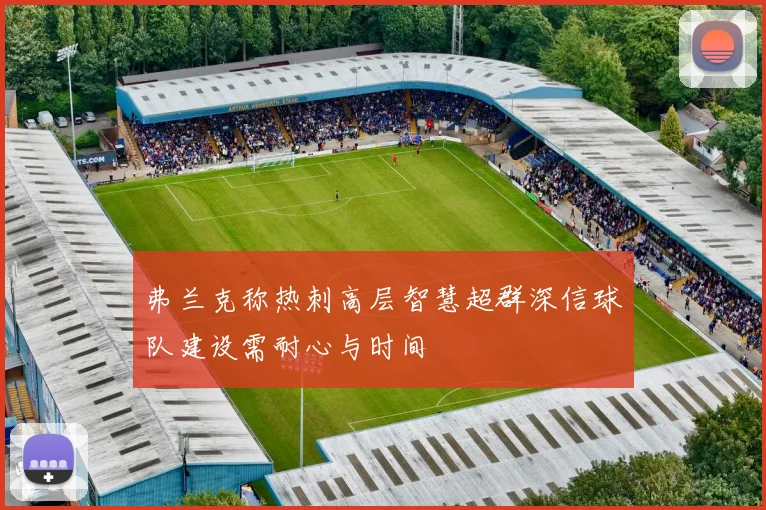 弗兰克称热刺高层智慧超群深信球队建设需耐心与时间