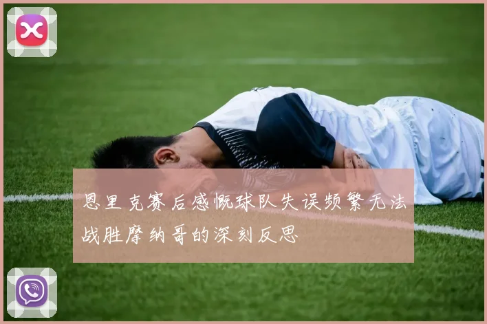 恩里克赛后感慨球队失误频繁无法战胜摩纳哥的深刻反思