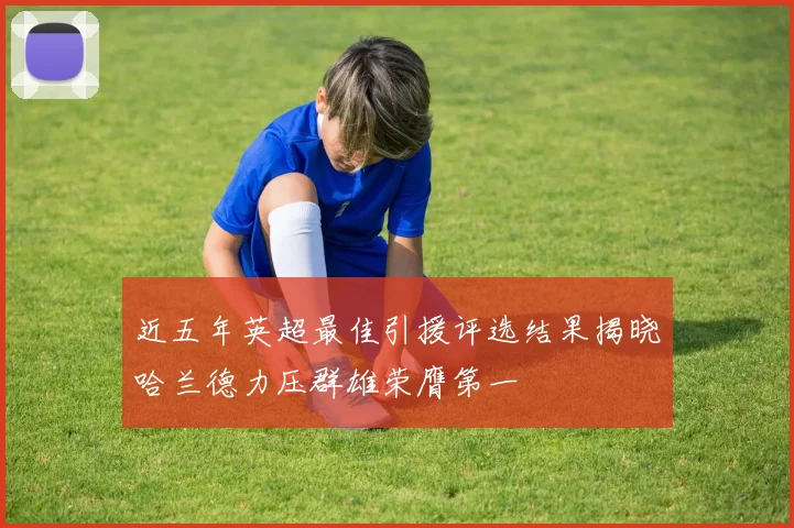 近五年英超最佳引援评选结果揭晓哈兰德力压群雄荣膺第一