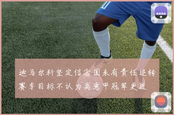 迪马尔科坚定信念国米有责任逆转赛季目标不认为离意甲冠军更近