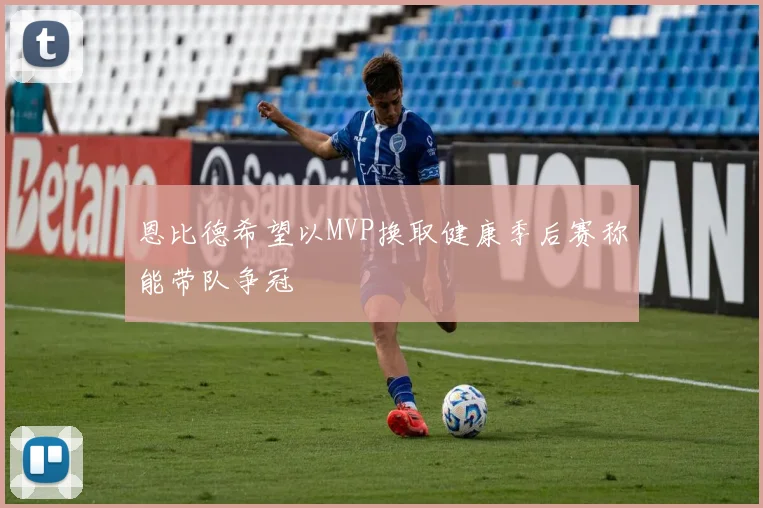 恩比德希望以MVP换取健康季后赛称能带队争冠