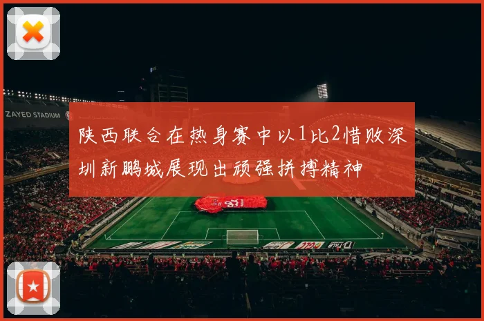 陕西联合在热身赛中以1比2惜败深圳新鹏城展现出顽强拼搏精神