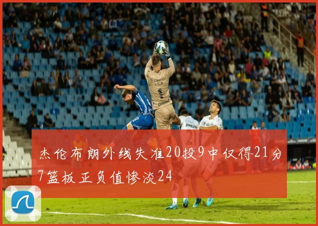 杰伦布朗外线失准20投9中仅得21分7篮板正负值惨淡24