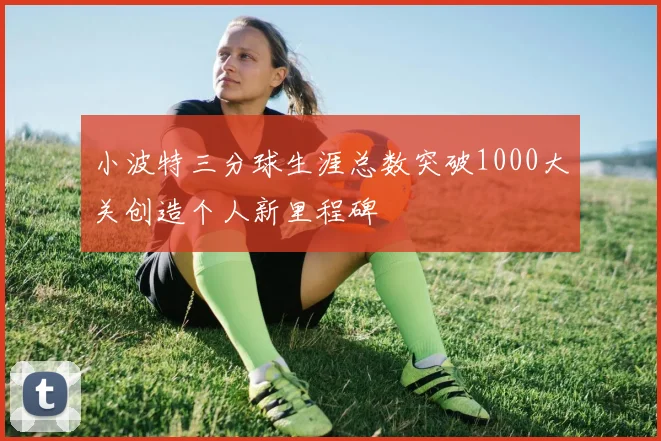 小波特三分球生涯总数突破1000大关创造个人新里程碑