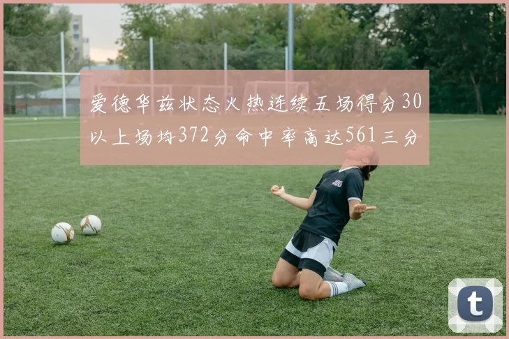 爱德华兹状态火热连续五场得分30以上场均372分命中率高达561三分命中率接近49