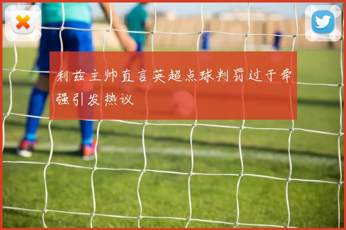 利兹主帅直言英超点球判罚过于牵强引发热议