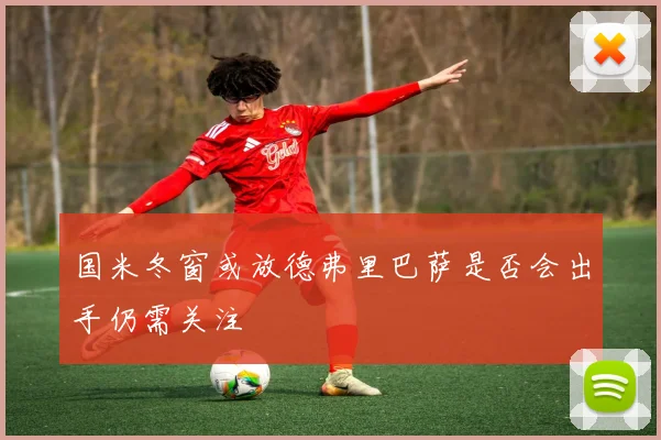 国米冬窗或放德弗里巴萨是否会出手仍需关注