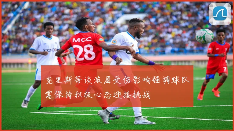 克里斯蒂谈浓眉受伤影响强调球队需保持积极心态迎接挑战