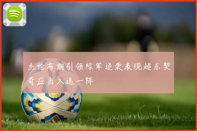 杰伦布朗引领绿军逆袭表现超东契奇应当入选一阵