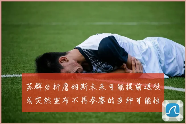 苏群分析詹姆斯未来可能提前退役或突然宣布不再参赛的多种可能性