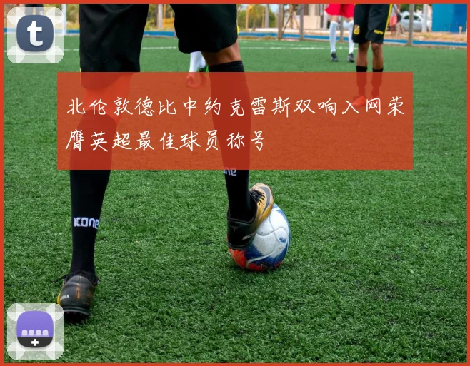 北伦敦德比中约克雷斯双响入网荣膺英超最佳球员称号