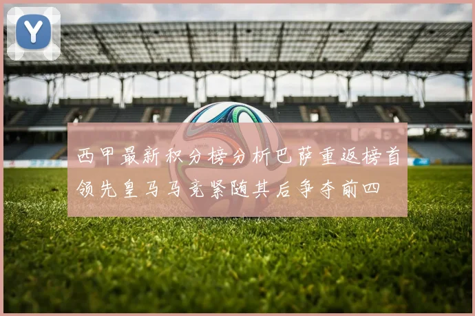 西甲最新积分榜分析巴萨重返榜首领先皇马马竞紧随其后争夺前四