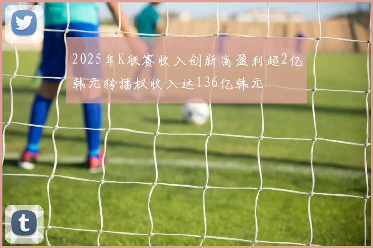 2025年K联赛收入创新高盈利超2亿韩元转播权收入达136亿韩元