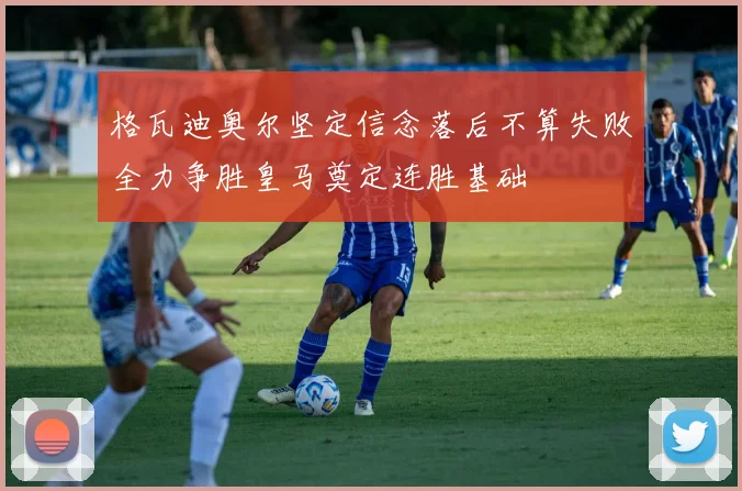 格瓦迪奥尔坚定信念落后不算失败全力争胜皇马奠定连胜基础
