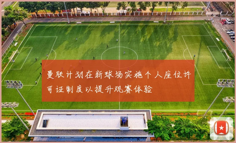 曼联计划在新球场实施个人座位许可证制度以提升观赛体验