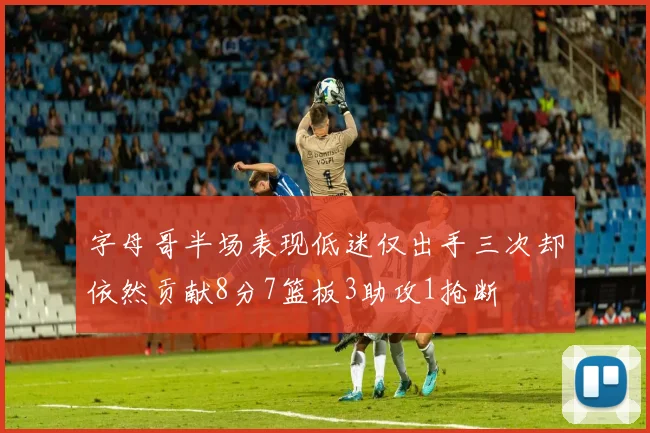 字母哥半场表现低迷仅出手三次却依然贡献8分7篮板3助攻1抢断
