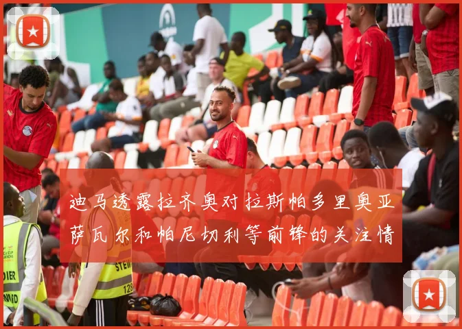 迪马透露拉齐奥对拉斯帕多里奥亚萨瓦尔和帕尼切利等前锋的关注情况