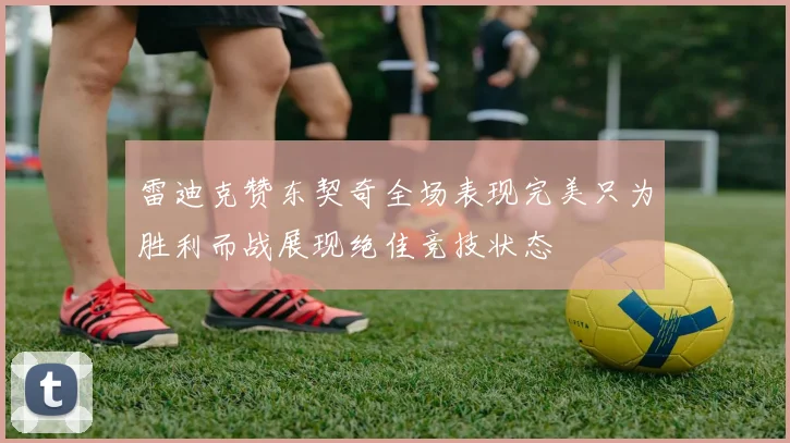 雷迪克赞东契奇全场表现完美只为胜利而战展现绝佳竞技状态