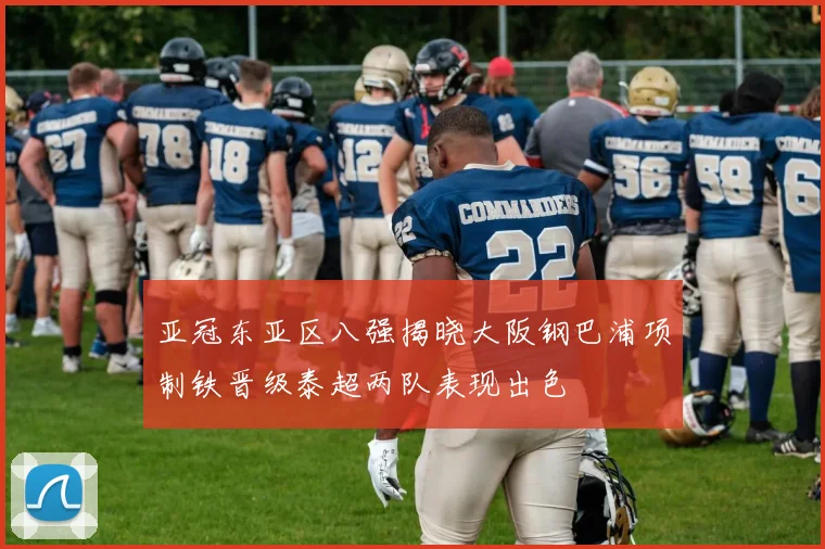 亚冠东亚区八强揭晓大阪钢巴浦项制铁晋级泰超两队表现出色