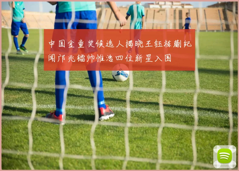 中国金童奖候选人揭晓王钰栋蒯纪闻邝兆镭帅惟浩四位新星入围