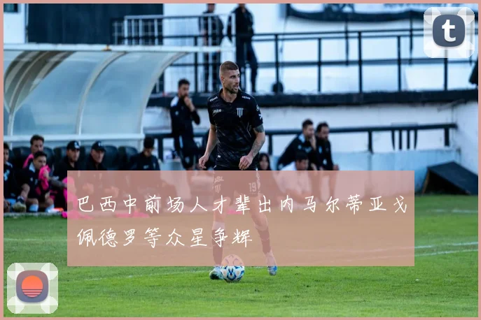 巴西中前场人才辈出内马尔蒂亚戈佩德罗等众星争辉