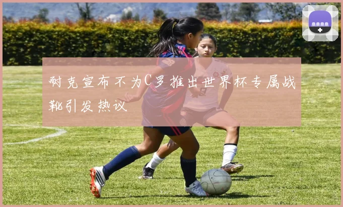 耐克宣布不为C罗推出世界杯专属战靴引发热议