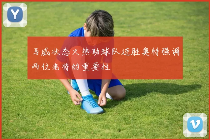 马威状态火热助球队连胜奥特强调两位老将的重要性