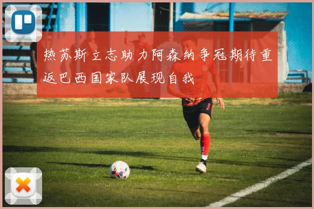 热苏斯立志助力阿森纳争冠期待重返巴西国家队展现自我