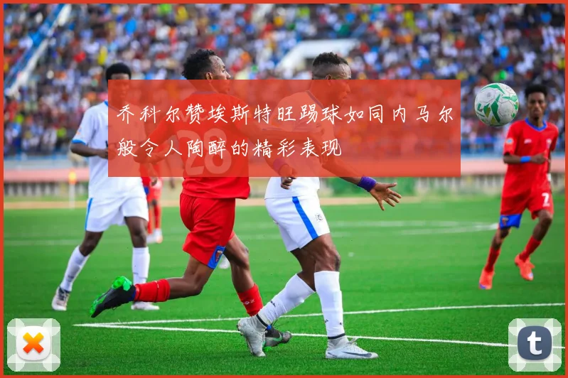 乔科尔赞埃斯特旺踢球如同内马尔般令人陶醉的精彩表现