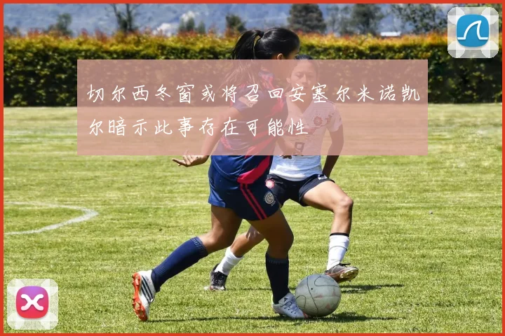 切尔西冬窗或将召回安塞尔米诺凯尔暗示此事存在可能性