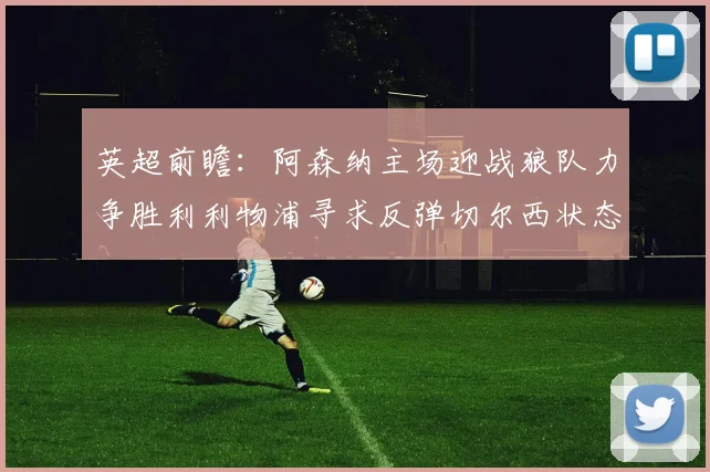 英超前瞻:阿森纳主场迎战狼队力争胜利利物浦寻求反弹切尔西状态堪忧