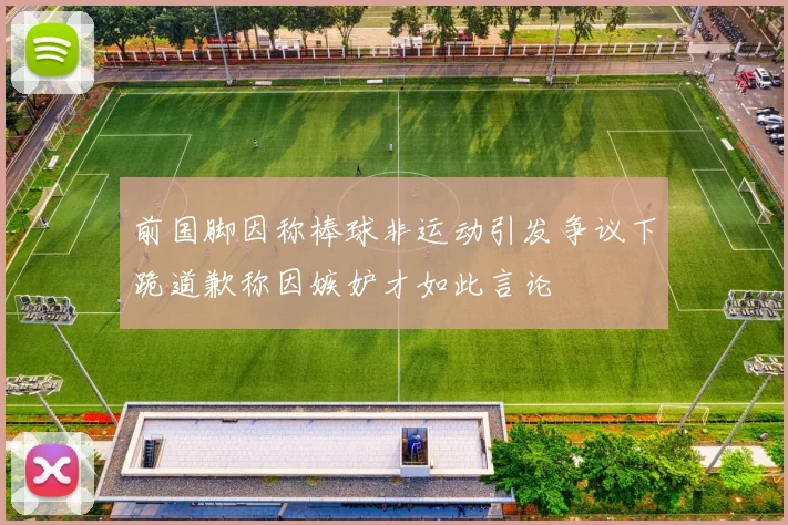 前国脚因称棒球非运动引发争议下跪道歉称因嫉妒才如此言论