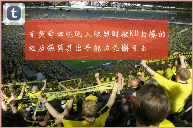 东契奇回忆刚入联盟时被KD打爆的经历强调其出手能力无懈可击