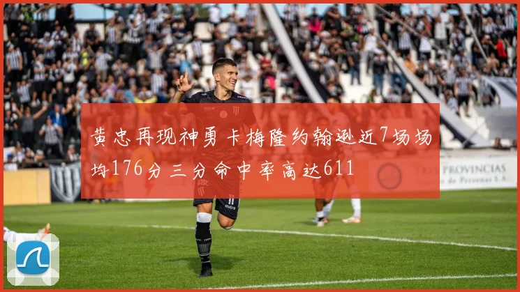 黄忠再现神勇卡梅隆约翰逊近7场场均176分三分命中率高达611