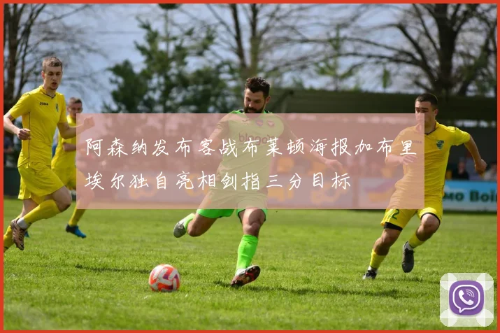 阿森纳发布客战布莱顿海报加布里埃尔独自亮相剑指三分目标