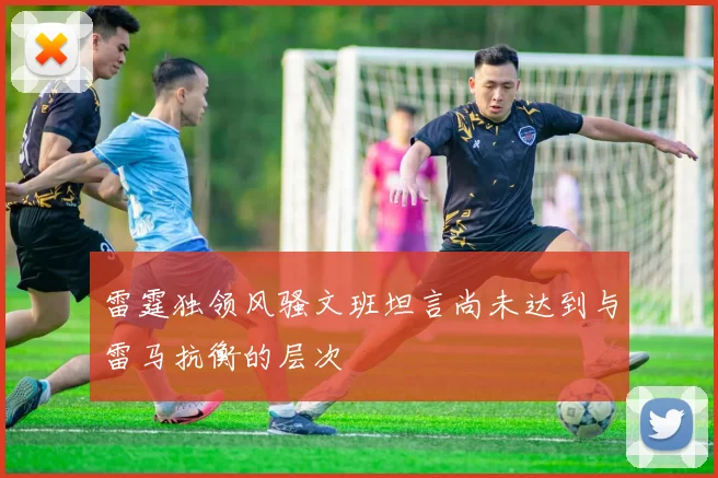 雷霆独领风骚文班坦言尚未达到与雷马抗衡的层次