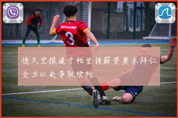 德天空报道于帕坚持薪资要求拜仁全力以赴争取续约