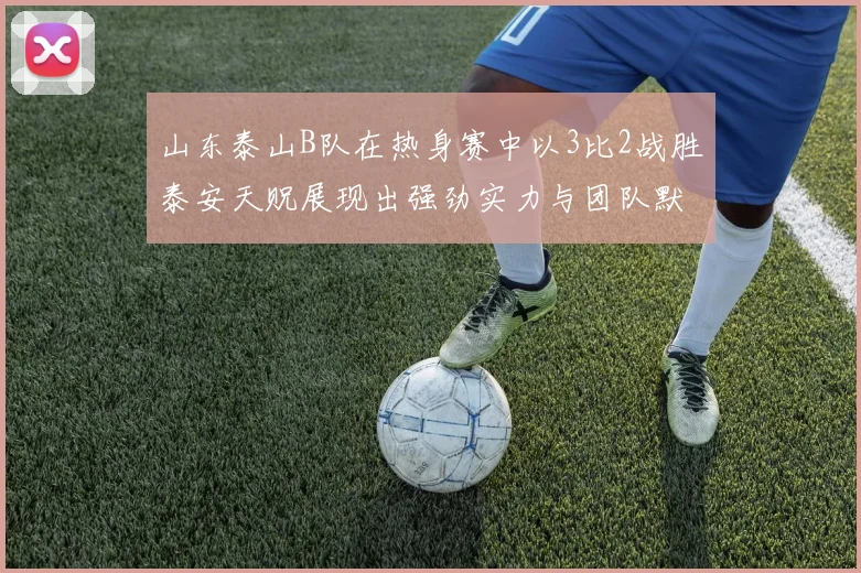 山东泰山B队在热身赛中以3比2战胜泰安天贶展现出强劲实力与团队默契
