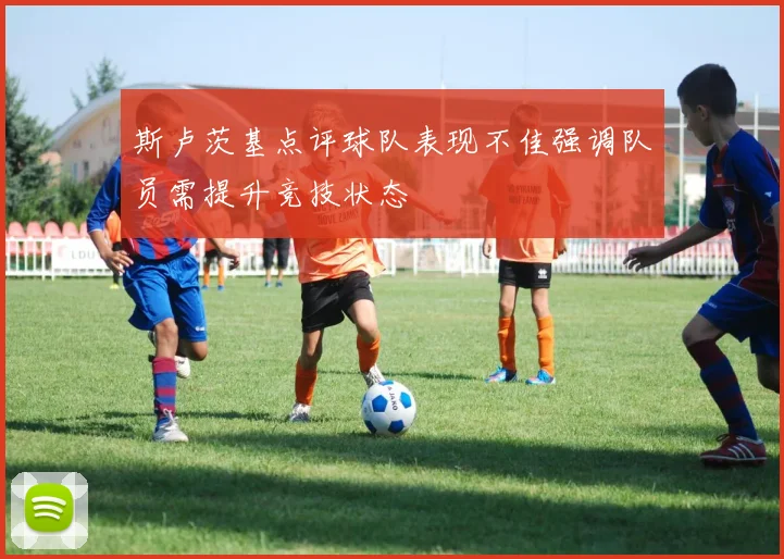 斯卢茨基点评球队表现不佳强调队员需提升竞技状态