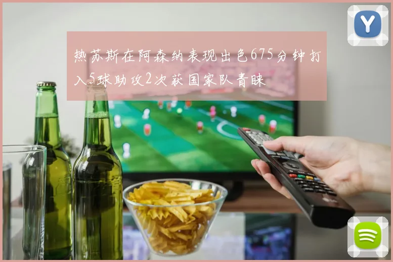 热苏斯在阿森纳表现出色675分钟打入5球助攻2次获国家队青睐