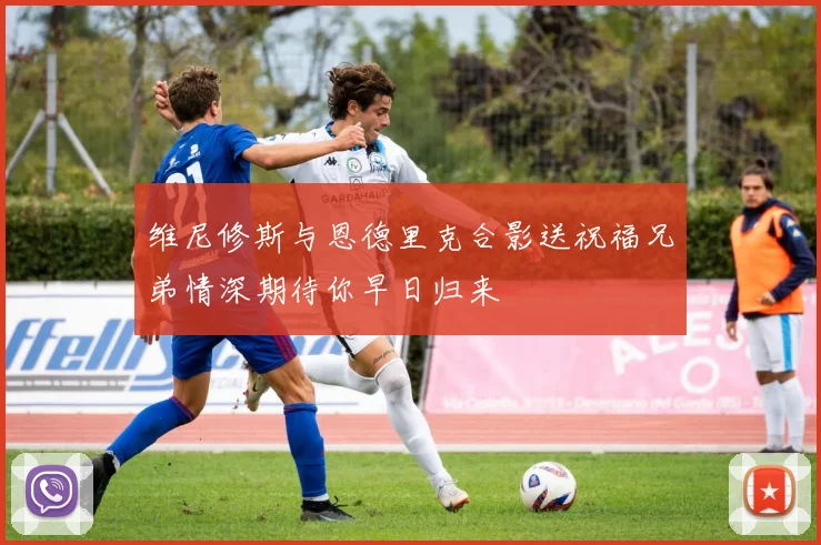 维尼修斯与恩德里克合影送祝福兄弟情深期待你早日归来