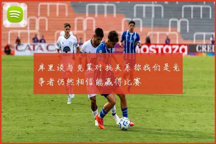库里谈与克莱对抗关系称我们是竞争者仍然相信能赢得比赛