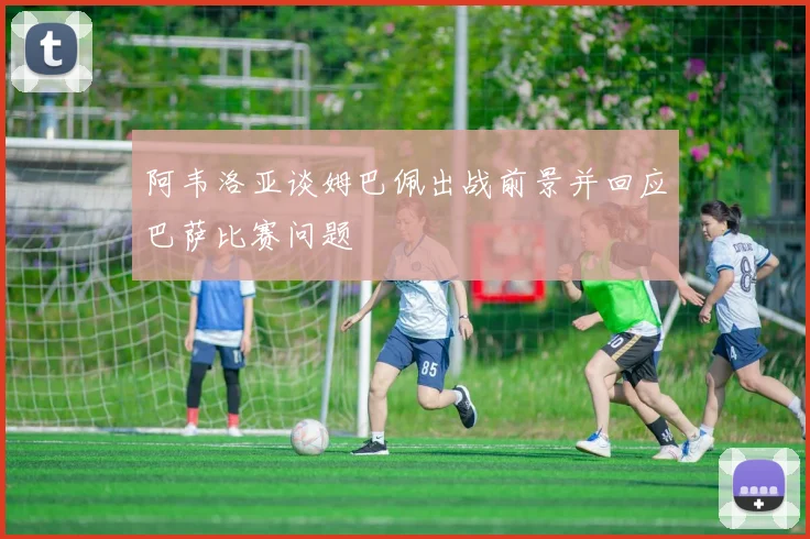阿韦洛亚谈姆巴佩出战前景并回应巴萨比赛问题