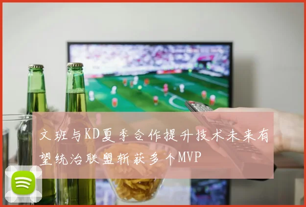 文班与KD夏季合作提升技术未来有望统治联盟斩获多个MVP