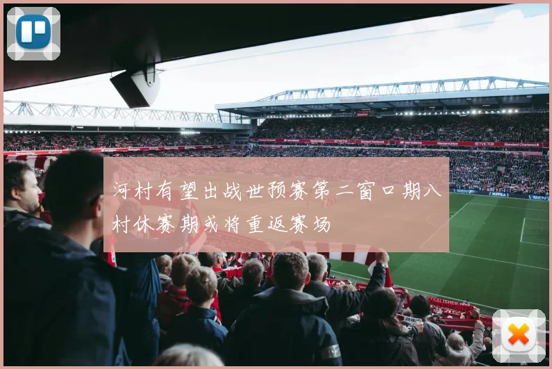 河村有望出战世预赛第二窗口期八村休赛期或将重返赛场