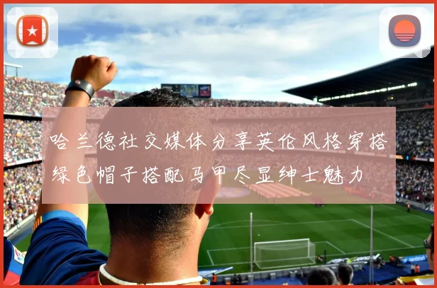 哈兰德社交媒体分享英伦风格穿搭绿色帽子搭配马甲尽显绅士魅力